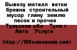 Вывезу металл, ветки, бревна, строительный мусор, глину, землю, песок и прочее - Тульская обл., Тула г. Авто » Услуги   